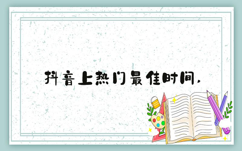 抖音上热门最佳时间 