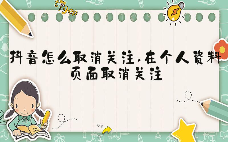 抖音怎么取消关注 在个人资料页面取消关注