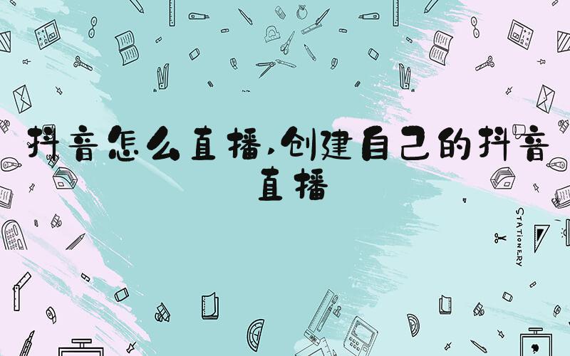 抖音怎么直播 创建自己的抖音直播