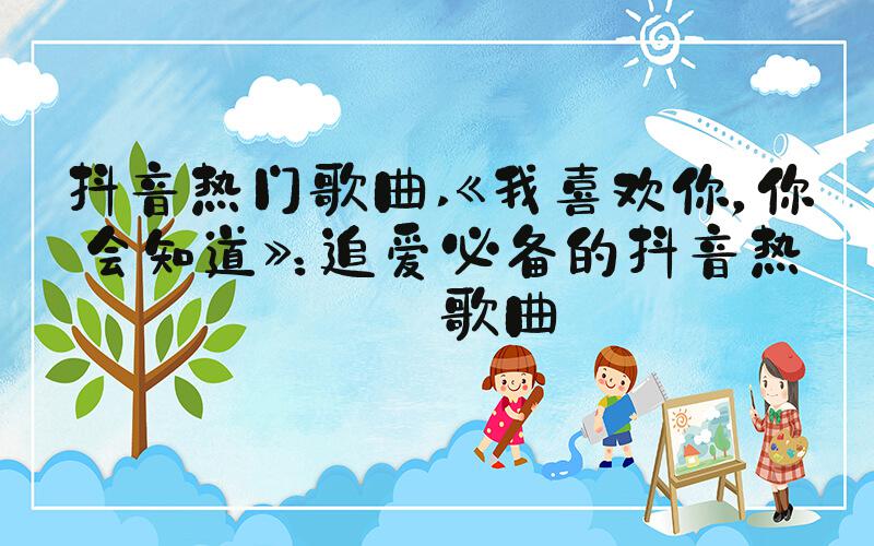 抖音热门歌曲 《我喜欢你，你会知道》：追爱必备的抖音热门歌曲