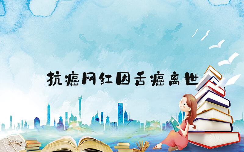 抗癌网红因舌癌离世