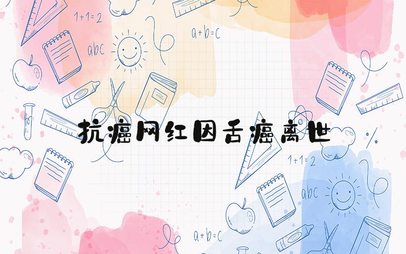 抗癌网红因舌癌离世