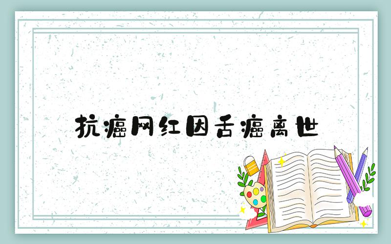 抗癌网红因舌癌离世