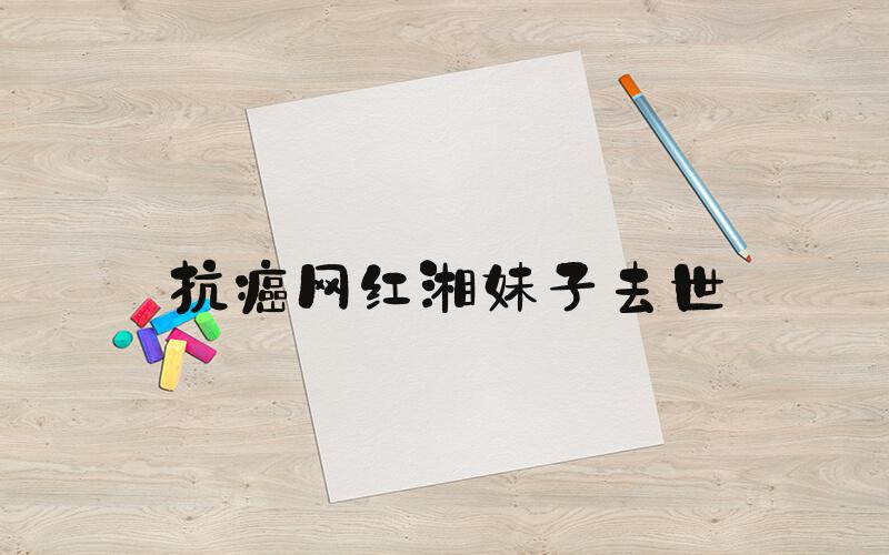 抗癌网红湘妹子去世