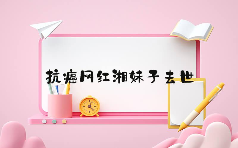 抗癌网红湘妹子去世