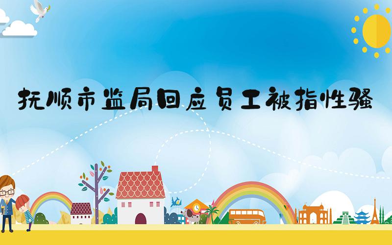抚顺市监局回应员工被指性骚扰