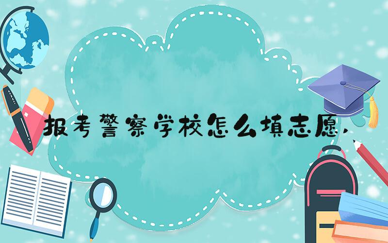 报考警察学校怎么填志愿 