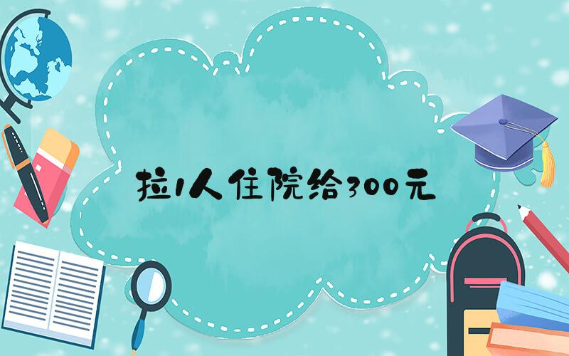 拉1人住院给300元