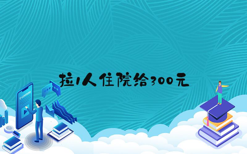 拉1人住院给300元