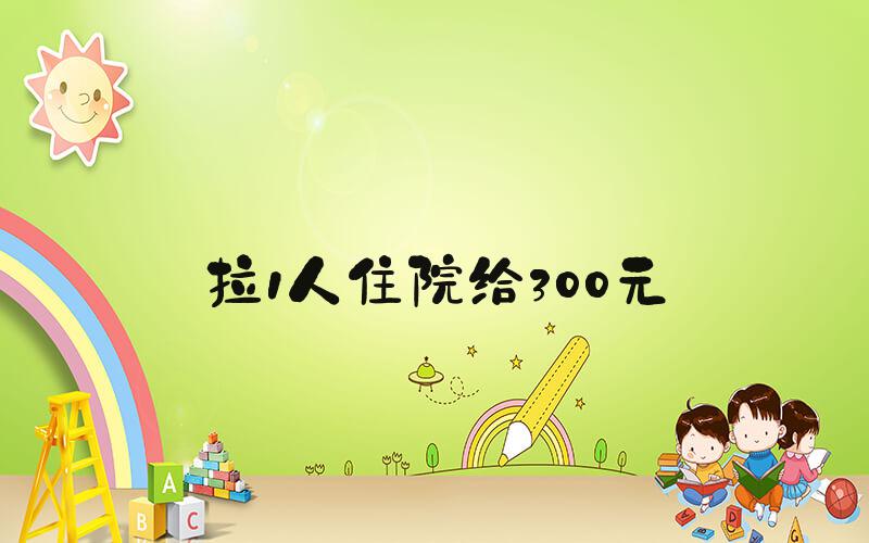拉1人住院给300元