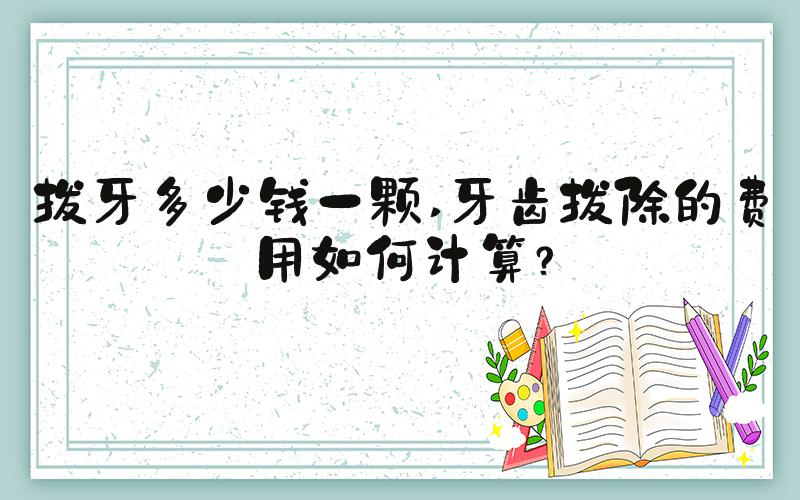 拔牙多少钱一颗 牙齿拔除的费用如何计算？