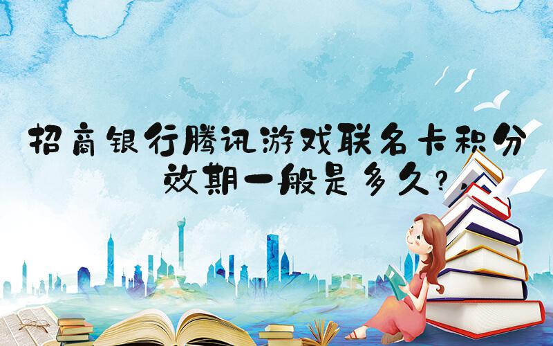 招商银行腾讯游戏联名卡积分有效期一般是多久？ 
