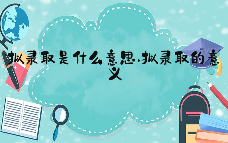 拟录取是什么意思 拟录取的意义