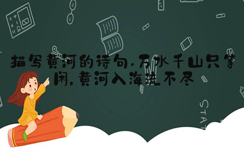 描写黄河的诗句 万水千山只等闲，黄河入海流不尽