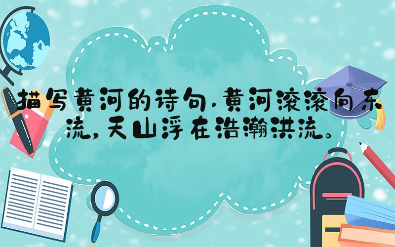 描写黄河的诗句 黄河滚滚向东流，天山浮在浩瀚洪流。