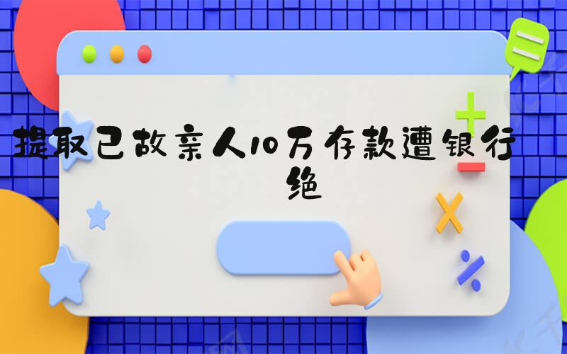 提取已故亲人10万存款遭银行拒绝
