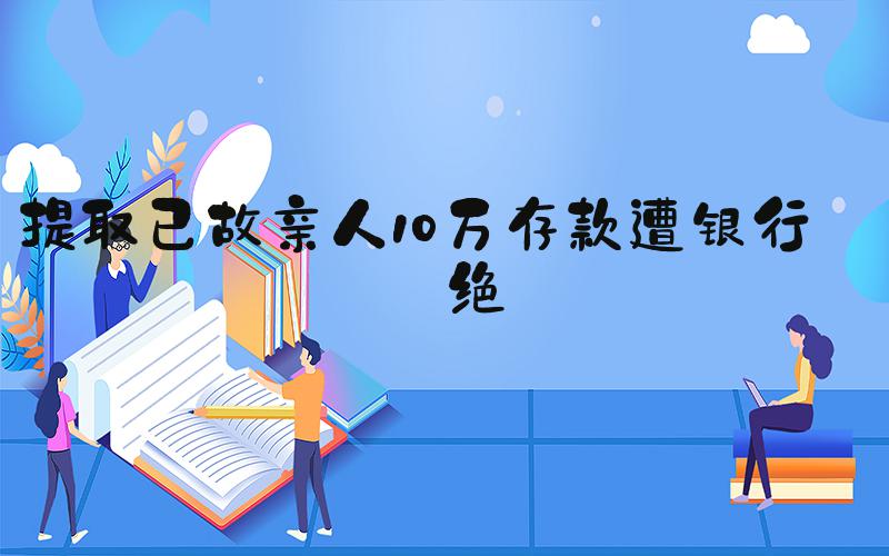 提取已故亲人10万存款遭银行拒绝