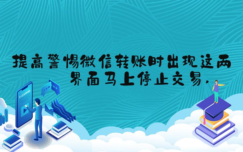 提高警惕微信转账时出现这两个界面马上停止交易 