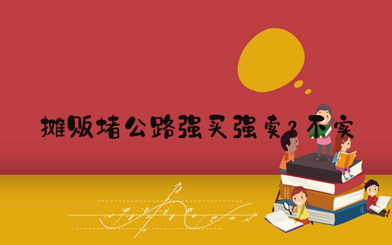 摊贩堵公路强买强卖？不实