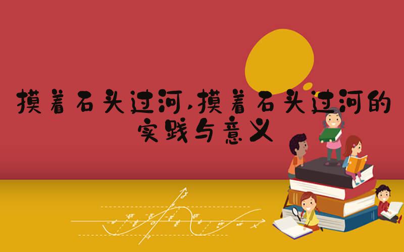 摸着石头过河 摸着石头过河的实践与意义