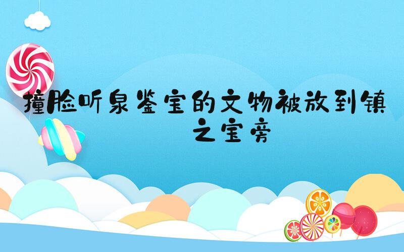 撞脸听泉鉴宝的文物被放到镇馆之宝旁