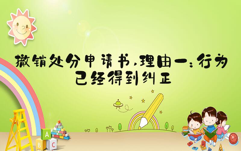 撤销处分申请书 理由一：行为已经得到纠正