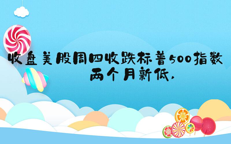 收盘美股周四收跌标普500指数创两个月新低 