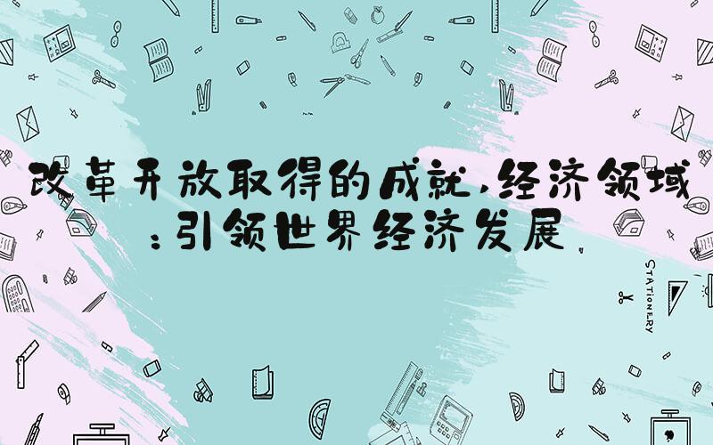 改革开放取得的成就 经济领域：引领世界经济发展