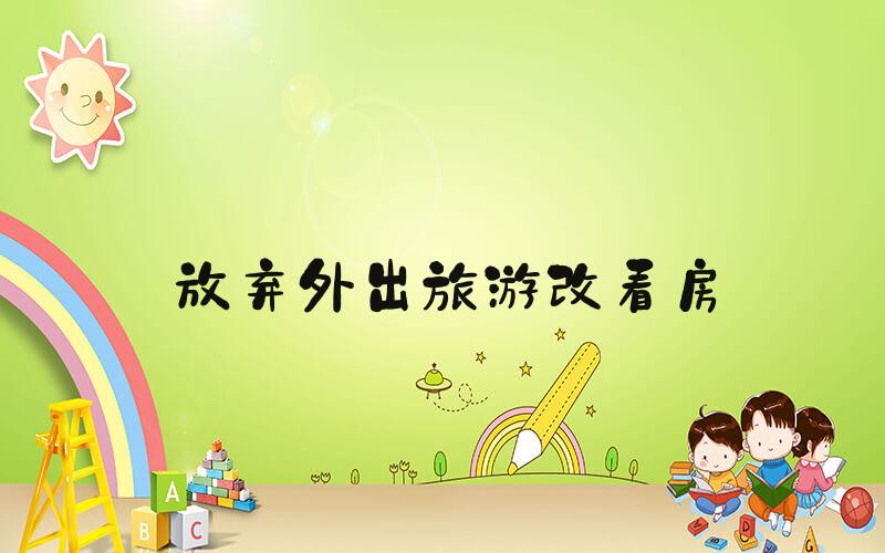 放弃外出旅游改看房