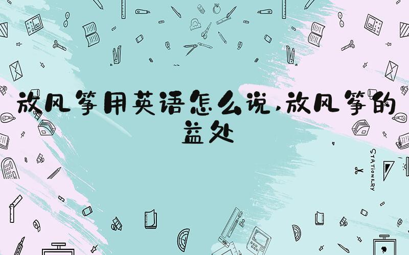 放风筝用英语怎么说 放风筝的益处