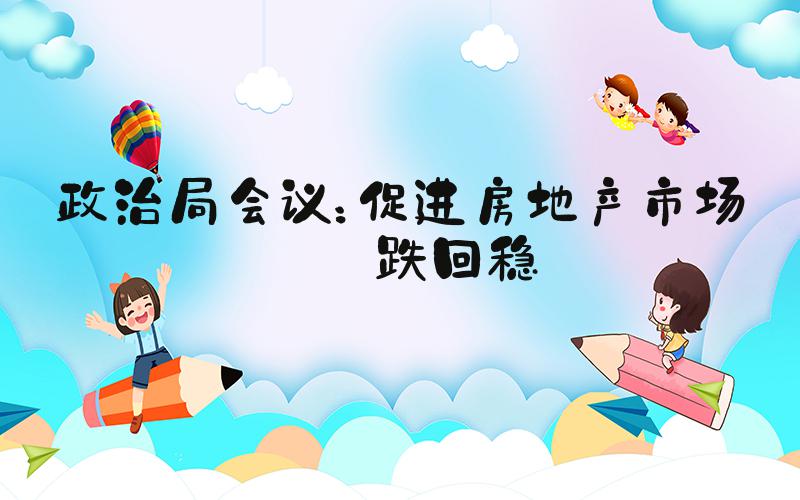政治局会议：促进房地产市场止跌回稳