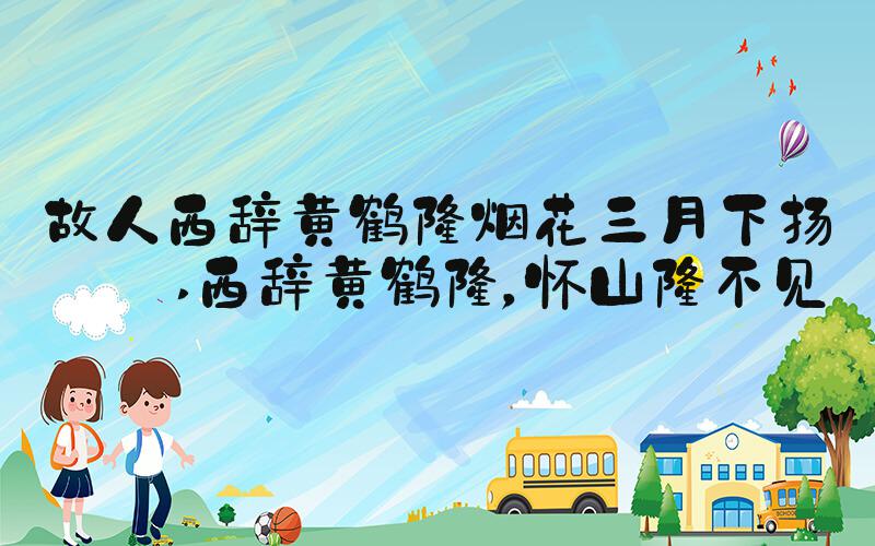 故人西辞黄鹤楼烟花三月下扬州 西辞黄鹤楼，怀山楼不见