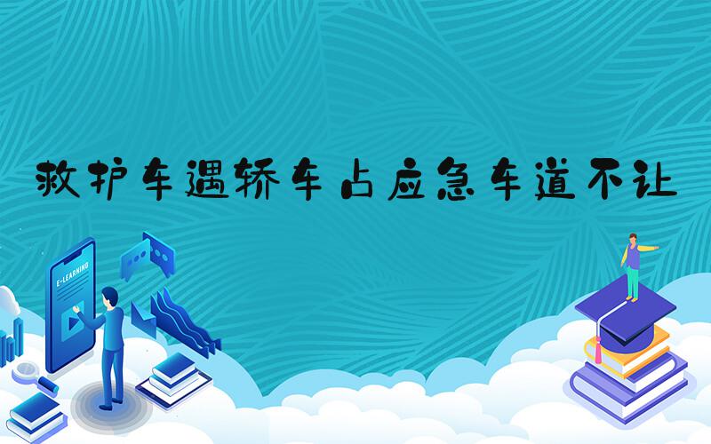 救护车遇轿车占应急车道不让路