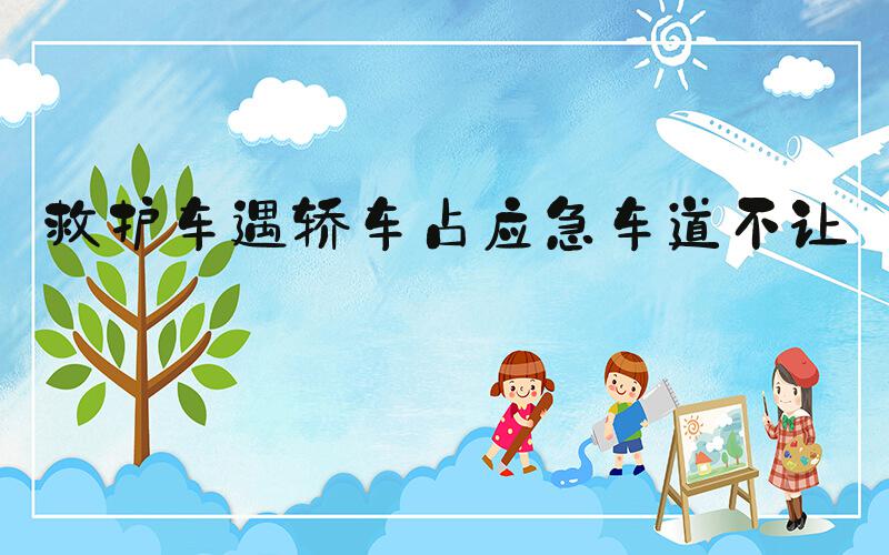 救护车遇轿车占应急车道不让路
