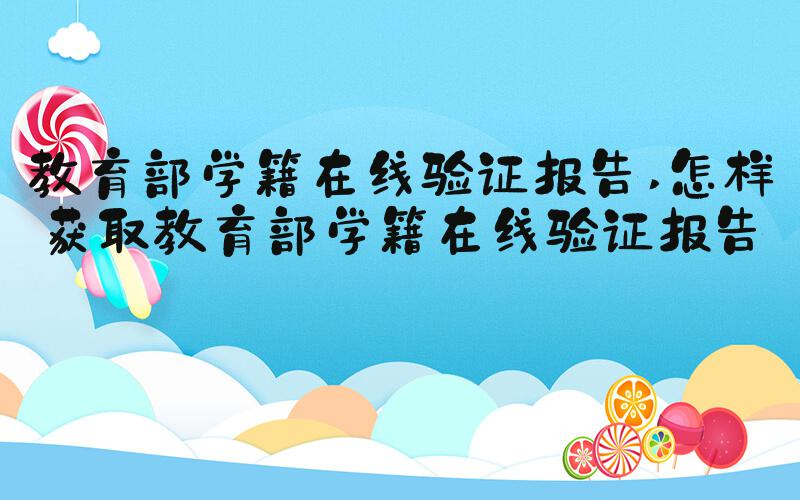 教育部学籍在线验证报告 怎样获取教育部学籍在线验证报告？