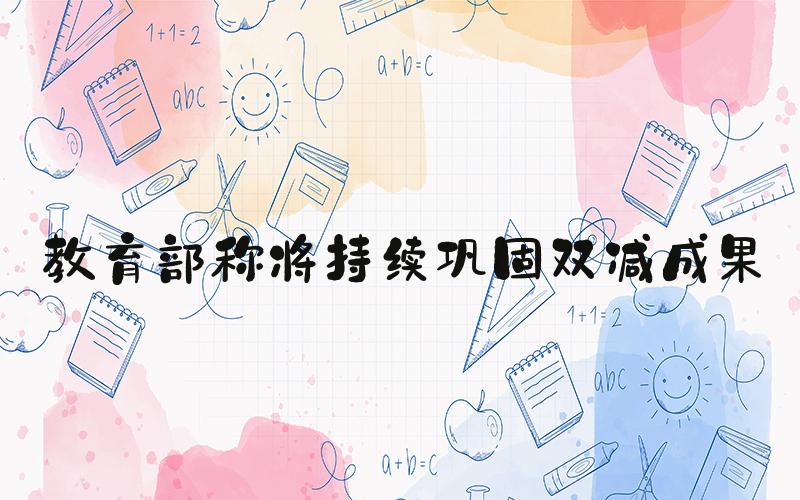 教育部称将持续巩固双减成果