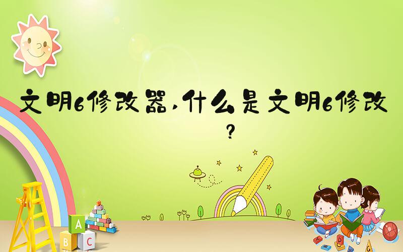 文明6修改器 什么是文明6修改器？