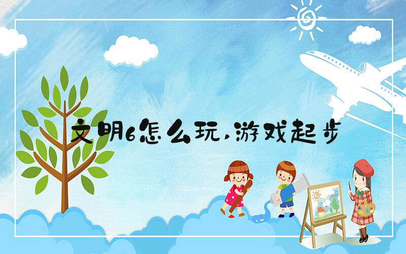文明6怎么玩 游戏起步