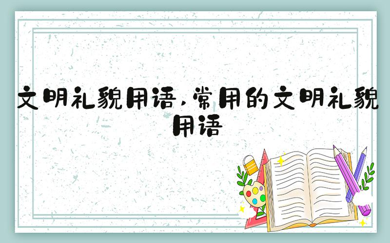 文明礼貌用语 常用的文明礼貌用语