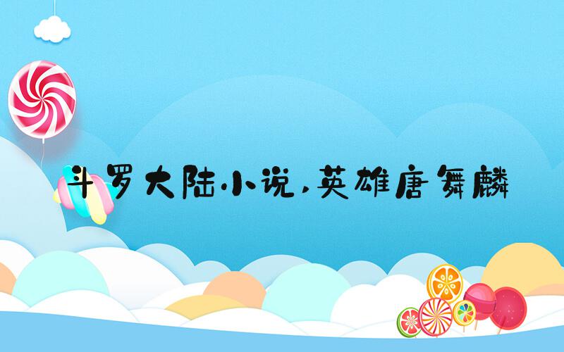 斗罗大陆小说 英雄唐舞麟