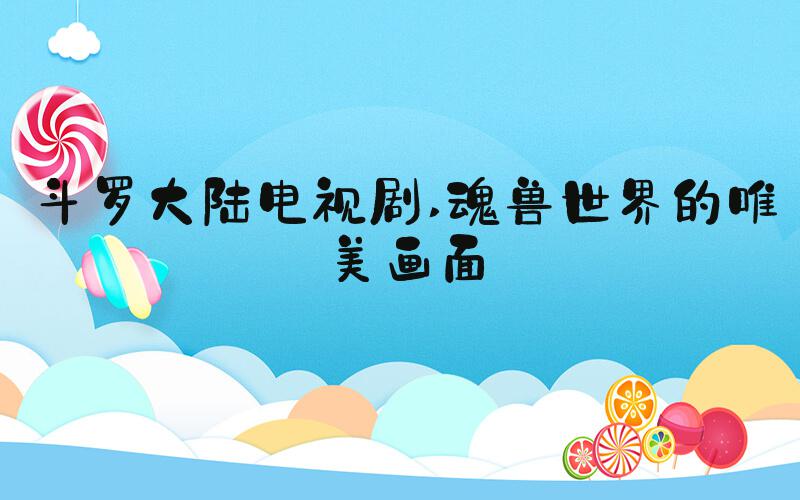 斗罗大陆电视剧 魂兽世界的唯美画面