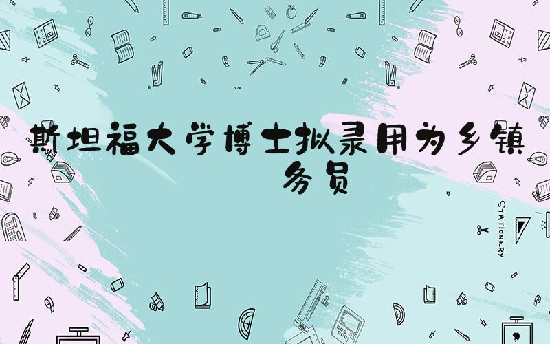 斯坦福大学博士拟录用为乡镇公务员