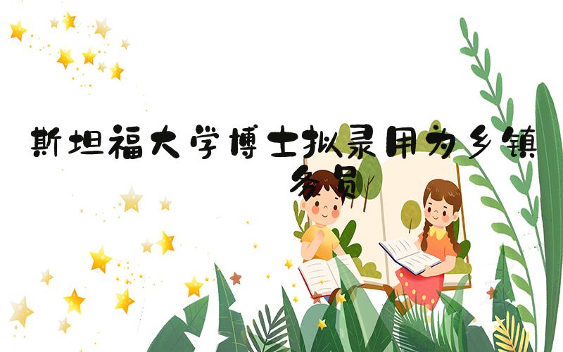斯坦福大学博士拟录用为乡镇公务员