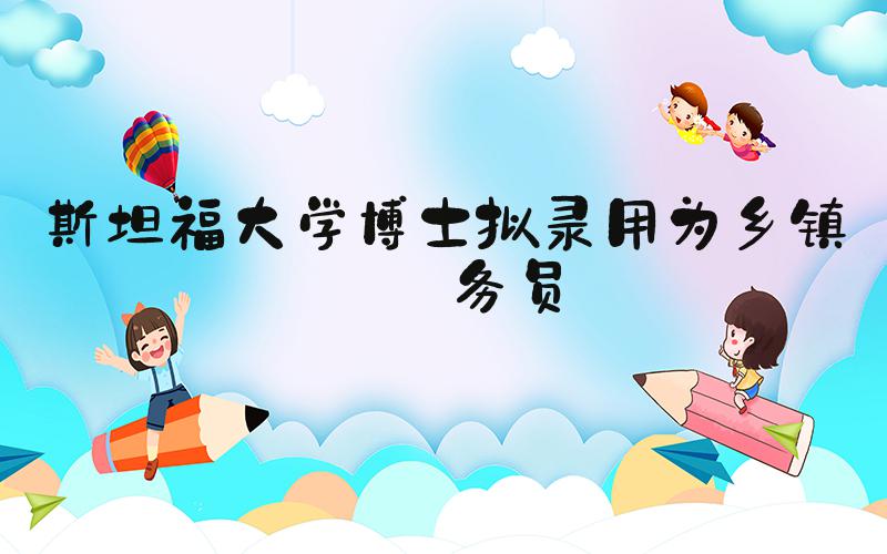 斯坦福大学博士拟录用为乡镇公务员