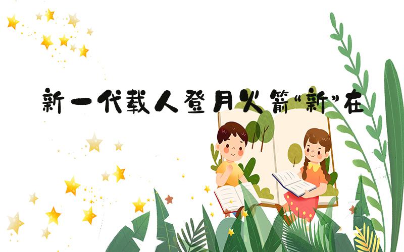 新一代载人登月火箭“新”在哪