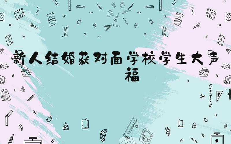 新人结婚获对面学校学生大声祝福