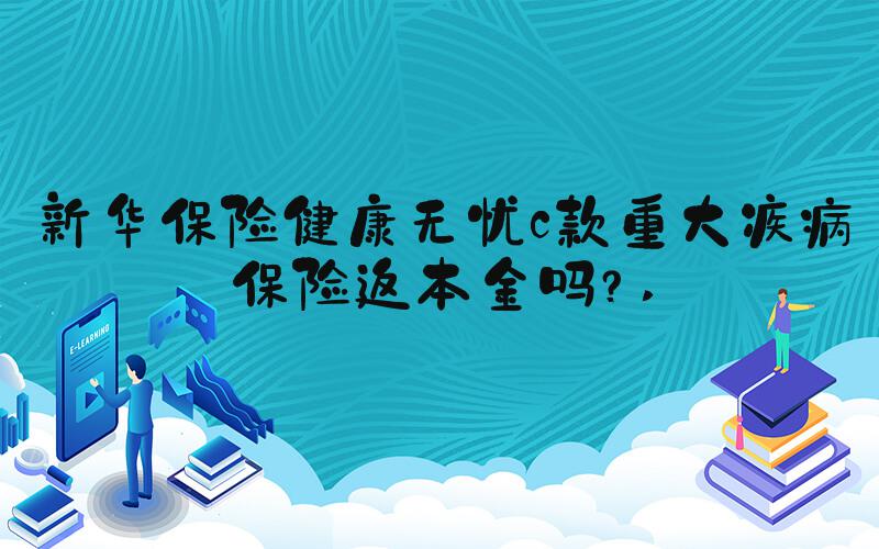 新华保险健康无忧c款重大疾病保险返本金吗？ 