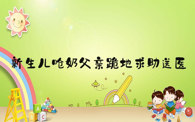 新生儿呛奶父亲跪地求助送医