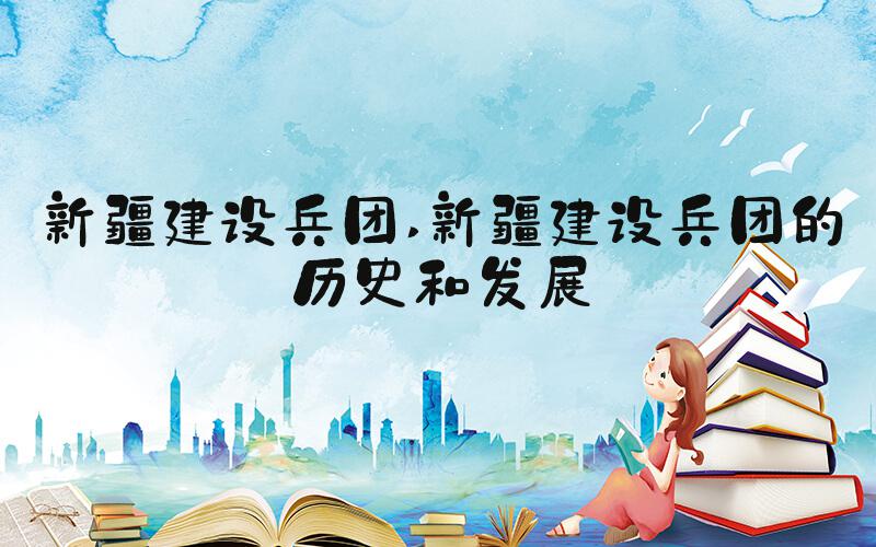 新疆建设兵团 新疆建设兵团的历史和发展