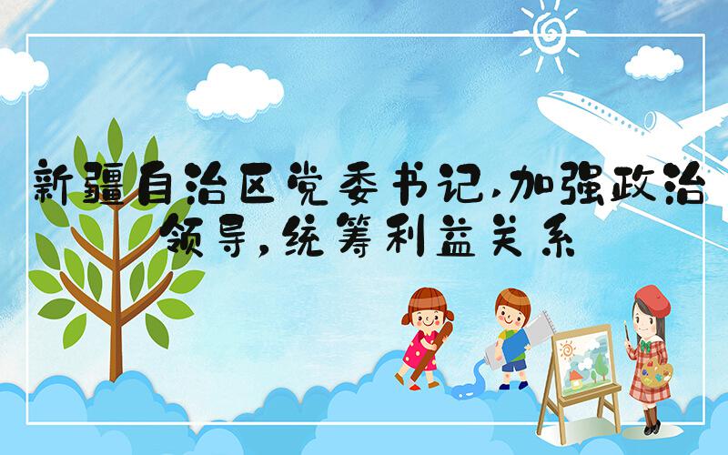 新疆自治区党委书记 加强政治领导，统筹利益关系